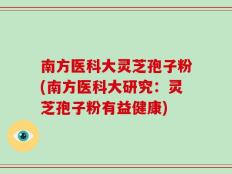 南方医科大灵芝孢子粉(南方医科大研究：灵芝孢子粉有益健康)