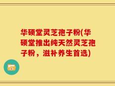 华硕堂灵芝孢子粉(华硕堂推出纯天然灵芝孢子粉，滋补养生首选)