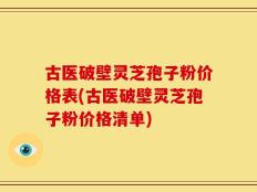 古医破壁灵芝孢子粉价格表(古医破壁灵芝孢子粉价格清单)