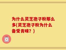 为什么灵芝孢子粉那么多(灵芝孢子粉为什么备受青睐？)
