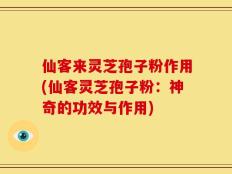 仙客来灵芝孢子粉作用(仙客灵芝孢子粉：神奇的功效与作用)