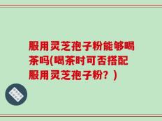 服用灵芝孢子粉能够喝茶吗(喝茶时可否搭配服用灵芝孢子粉？)