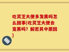 吃灵芝大便多发黑吗怎么回事(吃灵芝大便会变黑吗？解密其中原因)