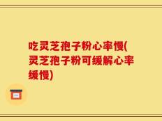 吃灵芝孢子粉心率慢(灵芝孢子粉可缓解心率缓慢)
