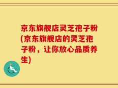 京东旗舰店灵芝孢子粉(京东旗舰店的灵芝孢子粉，让你放心品质养生)