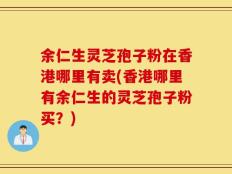 余仁生灵芝孢子粉在香港哪里有卖(香港哪里有余仁生的灵芝孢子粉买？)