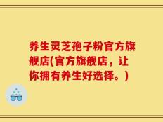 养生灵芝孢子粉官方旗舰店(官方旗舰店，让你拥有养生好选择。)