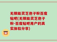 无限能灵芝孢子粉百度贴吧(无限能灵芝孢子粉-百度贴吧用户的真实体验分享)