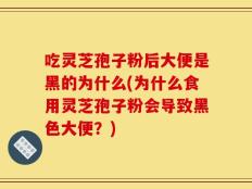 吃灵芝孢子粉后大便是黑的为什么(为什么食用灵芝孢子粉会导致黑色大便？)