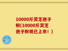 10000斤灵芝孢子粉(10000斤灵芝孢子粉现已上市！)