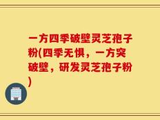 一方四季破壁灵芝孢子粉(四季无惧，一方突破壁，研发灵芝孢子粉)