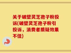 关于破壁灵芝孢子粉投诉(破壁灵芝孢子粉引投诉，消费者质疑效果不佳)