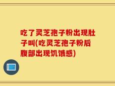 吃了灵芝孢子粉出现肚子叫(吃灵芝孢子粉后腹部出现饥饿感)