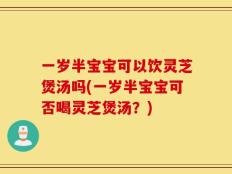 一岁半宝宝可以饮灵芝煲汤吗(一岁半宝宝可否喝灵芝煲汤？)