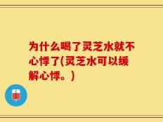 为什么喝了灵芝水就不心悸了(灵芝水可以缓解心悸。)