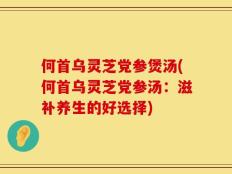 何首乌灵芝党参煲汤(何首乌灵芝党参汤：滋补养生的好选择)