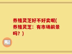 养殖灵芝好不好卖呢(养殖灵芝：有市场前景吗？)