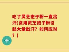 吃了灵芝孢子粉一直出汗(食用灵芝孢子粉引起大量出汗？如何应对？)
