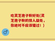 吃灵芝孢子粉好处(灵芝孢子粉的惊人益处，你绝对不应该错过！)