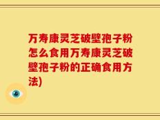 万寿康灵芝破壁孢子粉怎么食用万寿康灵芝破壁孢子粉的正确食用方法)