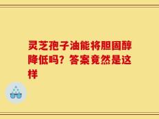 灵芝孢子油能将胆固醇降低吗？答案竟然是这样