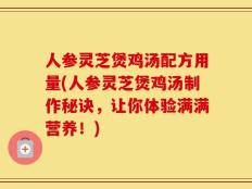 人参灵芝煲鸡汤配方用量(人参灵芝煲鸡汤制作秘诀，让你体验满满营养！)