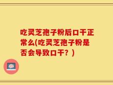 吃灵芝孢子粉后口干正常么(吃灵芝孢子粉是否会导致口干？)