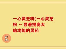 一心灵芝粉(一心灵芝粉 -- 显著提高大脑功能的灵药