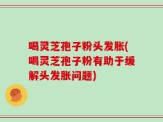 喝灵芝孢子粉头发胀(喝灵芝孢子粉有助于缓解头发胀问题)