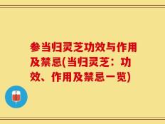 参当归灵芝功效与作用及禁忌(当归灵芝：功效、作用及禁忌一览)