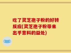 吃了灵芝孢子粉的好转反应(灵芝孢子粉带来出乎意料的益处)