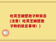 吃灵芝破壁孢子粉禁忌(注意！吃灵芝破壁孢子粉的禁忌事项！)