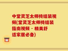 中堂灵芝太师椅组装视频(堂灵芝太师椅组装指南视频 - 精美舒适家居必备)