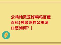 公鸡炖灵芝好喝吗百度百科(炖灵芝的公鸡汤口感如何？)