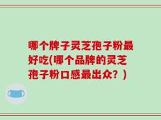哪个牌子灵芝孢子粉最好吃(哪个品牌的灵芝孢子粉口感最出众？)