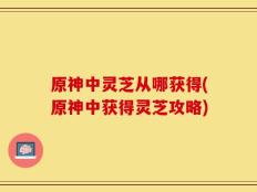 原神中灵芝从哪获得(原神中获得灵芝攻略)