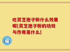 吃灵芝孢子粉什么效果呢(灵芝孢子粉的功效与作用是什么)