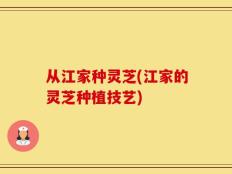 从江家种灵芝(江家的灵芝种植技艺)