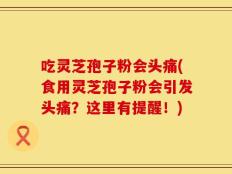 吃灵芝孢子粉会头痛(食用灵芝孢子粉会引发头痛？这里有提醒！)