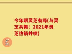 今年跟灵芝有缘(与灵芝共舞：2021年灵芝热销井喷)