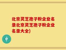 北京灵芝孢子粉企业名录北京灵芝孢子粉企业名录大全)