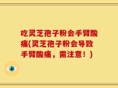 吃灵芝孢子粉会手臂酸痛(灵芝孢子粉会导致手臂酸痛，需注意！)