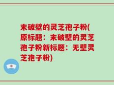 末破壁的灵芝孢子粉(原标题：末破壁的灵芝孢子粉新标题：无壁灵芝孢子粉)