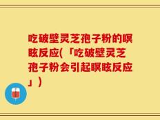 吃破壁灵芝孢子粉的瞑眩反应(「吃破壁灵芝孢子粉会引起瞑眩反应」)