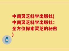 中国灵芝科学出版社(中国灵芝科学出版社：全方位探索灵芝的秘密)
