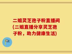 二姐灵芝孢子粉直播间(二姐直播分享灵芝孢子粉，助力健康生活)