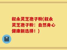 叙永灵芝孢子粉(叙永灵芝孢子粉：自然身心健康新选择！)
