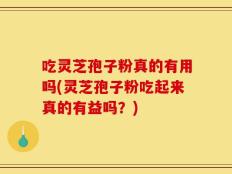 吃灵芝孢子粉真的有用吗(灵芝孢子粉吃起来真的有益吗？)