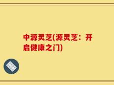 中源灵芝(源灵芝：开启健康之门)