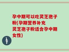 孕中期可以吃灵芝孢子粉(孕期营养补充  灵芝孢子粉适合孕中期女性)